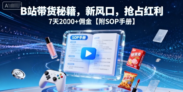 B站帶貨秘籍,新風口,搶占紅利,7天2k+傭金【附SOP手冊】
