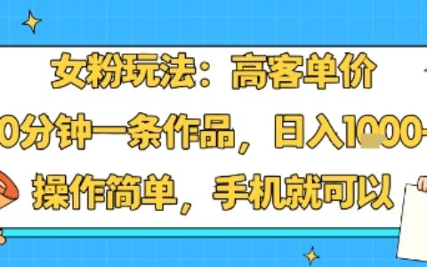 女粉玩法：高客單價，10分鐘一條作品，日入1k+操作簡單，手機就可以