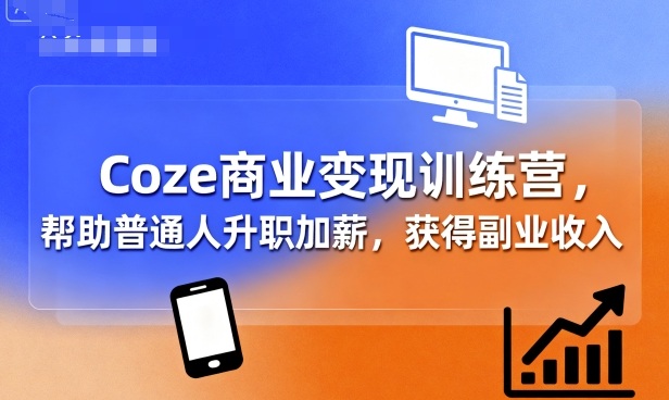 Coze商業變現訓練營,幫助普通人升職加薪, 獲得副業收入