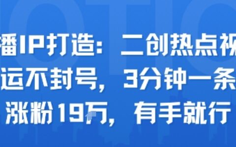 口播IP打造：二創熱點視頻，純搬運不封號，3分鐘一條作品，漲粉19w，有手就行