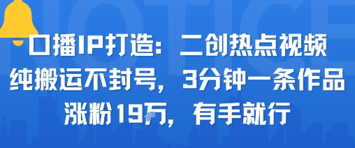 口播IP打造：二創熱點視頻，純搬運不封號，3分鐘一條作品，漲粉19w，有手就行