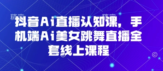 抖音Ai直播認知課，手機端Ai美女跳舞直播全套線上課程