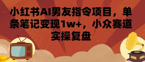 小紅書AI男友指令項目，單條筆記變現1w+，小眾賽道實操復盤