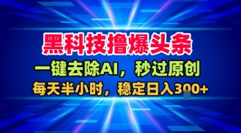 黑科技擼爆頭條，一鍵去除AI，秒過原創，每天半小時，穩定日入3張+【揭秘】