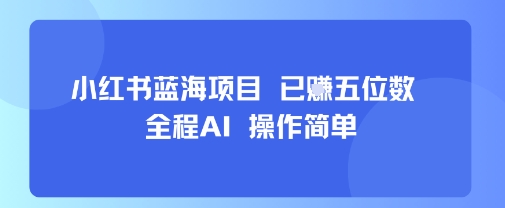 小紅書藍海項目，全程AI，操作簡單，已掙五位數