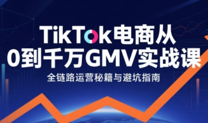 TikTok電商從0到千萬GMV實戰課，從0到1拆解實戰秘籍
