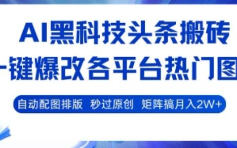 AI黑科技頭條搬磚，一鍵爆改各平臺熱門圖文 自動配圖排版，秒過原創(chuàng)，矩陣搞月入2W+【揭秘】