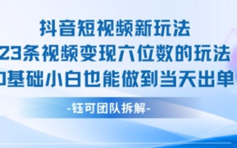 抖音短視頻新玩法，23條視頻變現六位數，0基礎小白也能做到當天出單