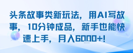 頭條故事類新玩法，用AI寫故事，10分鐘成品，新手也能快速上手，月入6k+