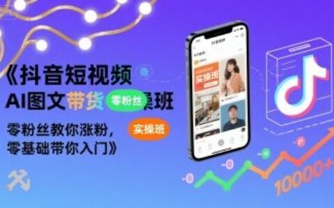 抖音短視頻AI圖文帶貨實操班，零粉絲教你漲粉，零基礎帶你入門