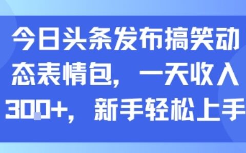 今日頭條發布搞笑動態表情包，一天收入3張+，新手輕松上手