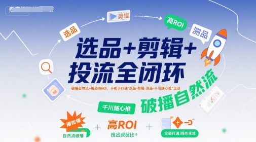 選品+剪輯+投流全閉環，破播自然流+撬動高ROI，手把手打通“選品-剪輯-測品-千川隨心推”全鏈