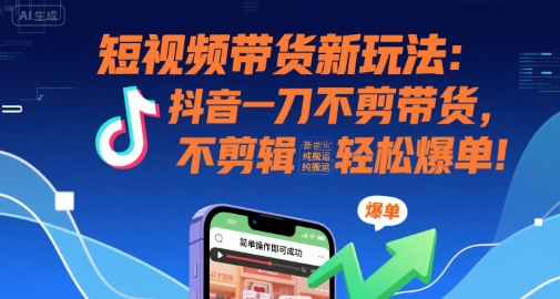 短視頻帶貨新玩法:抖音一刀不剪帶貨,不剪輯,純搬運,新手也能輕松爆單!