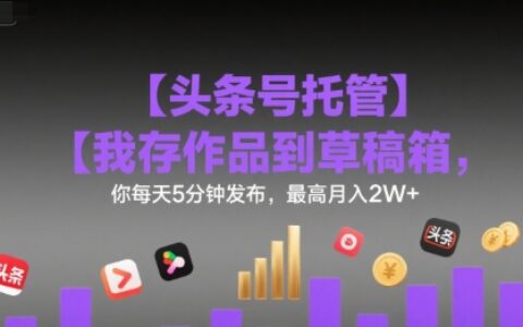 【頭條號(hào)托管 】我存作品到草稿箱，你每天5分鐘發(fā)布，最高月入2W+【揭秘】