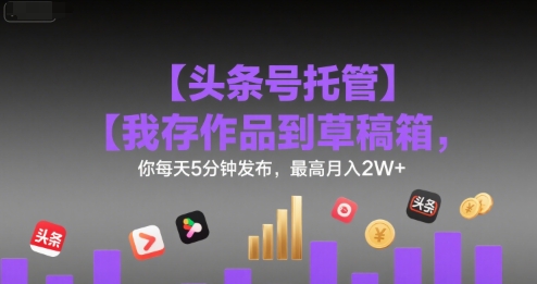 【頭條號托管 】我存作品到草稿箱,你每天5分鐘發(fā)布,最高月入2W+【揭秘】