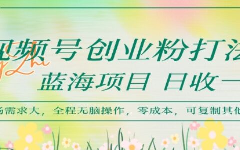 視頻號創業粉打法，日入1k，藍海項目，市場需求大，全程無腦操作，可復制