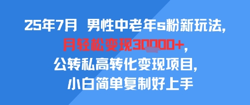 25年7月男性中老年s粉新玩法,月輕松變現3W+,公轉私高轉化變現項目,小白簡單復制好上手