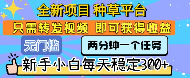 全新項目 種草平臺 只需要轉發任務視頻 即可獲得收益 新手小白每天穩定3張+【揭秘】