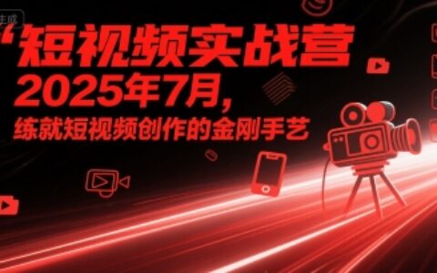 短視頻實戰(zhàn)營2025年7月，練就短視頻創(chuàng)作的金剛手藝