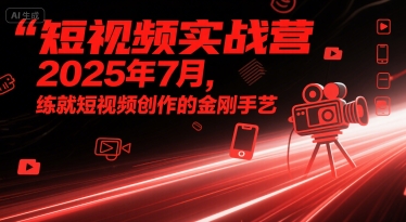 短視頻實戰營2025年7月,練就短視頻創作的金剛手藝