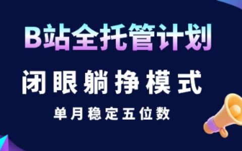 【B站全托管計劃】閉眼躺掙模式，單月穩(wěn)定五位數(shù)【揭秘】