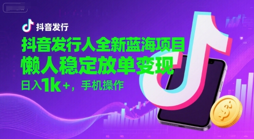 抖音發(fā)行人全新藍(lán)海項(xiàng)目，懶人穩(wěn)定放單變現(xiàn),，日入1k+，手機(jī)操作【揭秘】