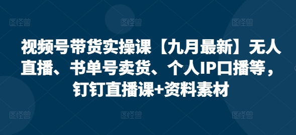 視頻號帶貨實操課【25年7月最新】無人直播、書單號賣貨、個人IP口播等，釘釘直播課+資料素材