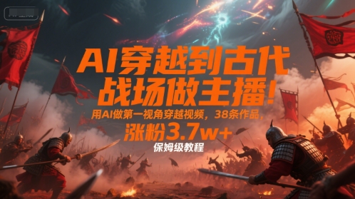 AI穿越到古代戰場做主播!用AI做第一視角穿越視頻,38條作品,漲粉3.7w+,保姆級教程