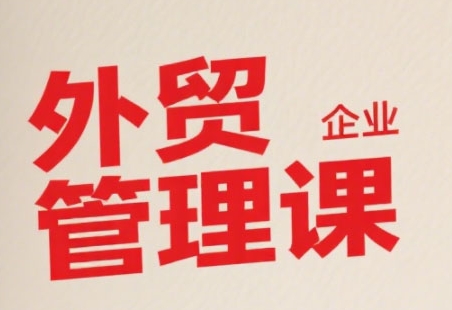 中小外貿企業管理課,系統性強,直擊痛點,助企業全面提升管理智慧