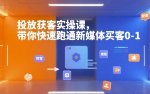 投放獲客實操課，帶你快速跑通新媒體買客0-1