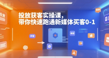 投放獲客實(shí)操課,帶你快速跑通新媒體買客0-1