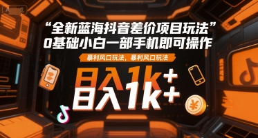 全新藍海抖音差價項目玩法，0基礎(chǔ)小白一部手機即可操作，暴利風口玩法，日入1k+【揭秘】