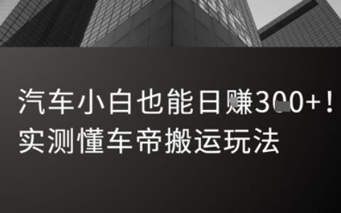 汽車小白也能日入3張！實測懂車帝搬運玩法