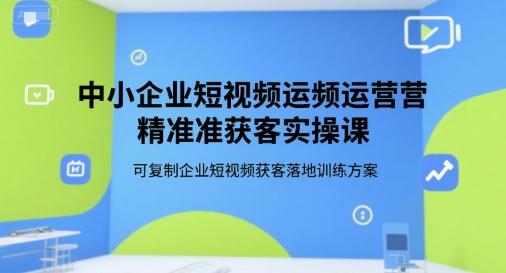中小企業短視頻運營精準獲客實操課，可復制企業短視頻獲客落地訓練方案