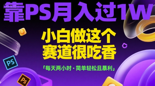 靠PS月入過1W，小白做這個賽道很吃香，每天兩小時，簡單輕松且暴利【揭秘】