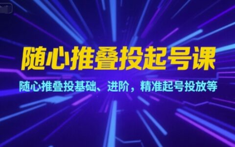 隨心推疊投起號(hào)課，隨心推疊投基礎(chǔ)、進(jìn)階，精準(zhǔn)起號(hào)投放等