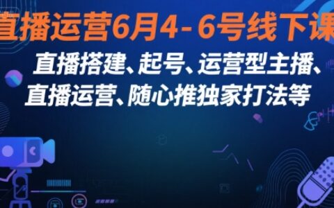直播運營6月4-6號線下課，?直播搭建、起號、運營型主播、直播運?營、隨心推獨家打法等