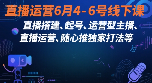 直播運營6月4-6號線下課,?直播搭建、起號、運營型主播、直播運?營、隨心推獨家打法等