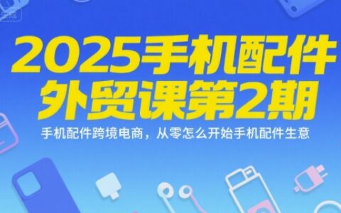 2025手機配件外貿課第2期，手機配件跨境電商，從零怎么開始手機配件生意