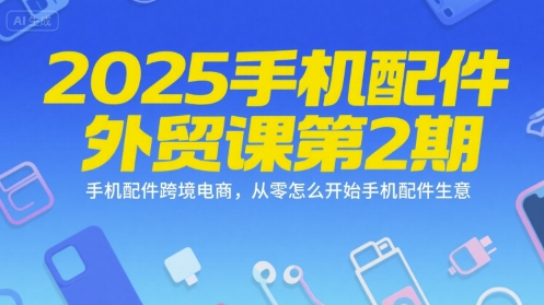 2025手機配件外貿課第2期，手機配件跨境電商，從零怎么開始手機配件生意