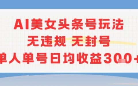 AI美女頭條號玩法無違規無封號單人單號日均收益3張