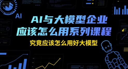 AI與大模型企業應該怎么用系列課程，究竟應該怎么用好大模型