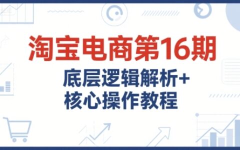 淘寶電商第16期，底層邏輯解析+核心操作教程，運營、推廣提升能力的必學課程+配套資料