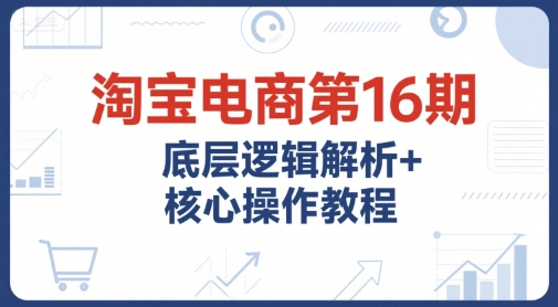淘寶電商第16期，底層邏輯解析+核心操作教程，運營、推廣提升能力的必學課程+配套資料