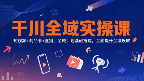 千川全域實操課，短視頻+商品卡+直播，全域計劃基礎搭建，全面提升全域投放