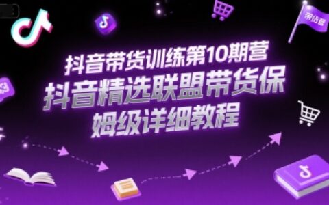 抖音帶貨訓(xùn)練第10期營，抖音精選聯(lián)盟帶貨保姆級(jí)詳細(xì)教程
