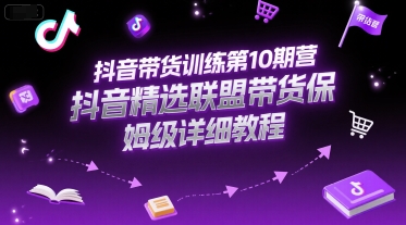 抖音帶貨訓練第10期營,抖音精選聯(lián)盟帶貨保姆級詳細教程