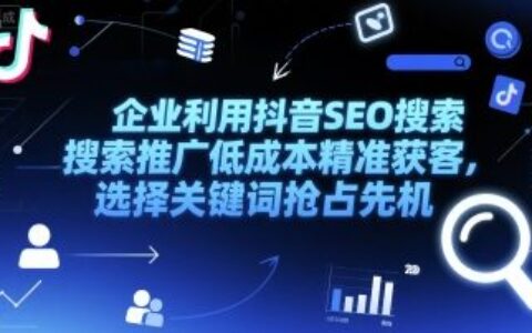 企業(yè)利用抖音SEO搜索推廣低成本精準(zhǔn)獲客，選擇關(guān)鍵詞搶占先機