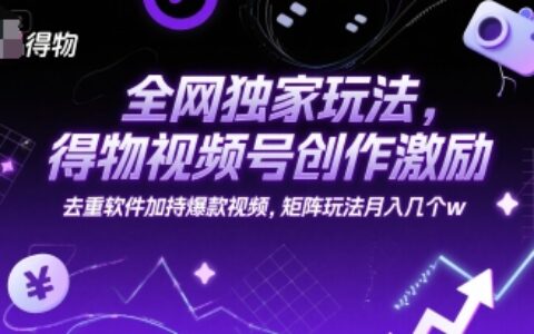 全網獨家玩法，得物視頻號創作激勵 去重軟件加持爆款視頻，矩陣玩法月入幾個w【揭秘】