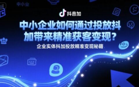 中小企業如何通過投放抖加帶來精準獲客變現？企業實體抖加投放精準變現秘籍